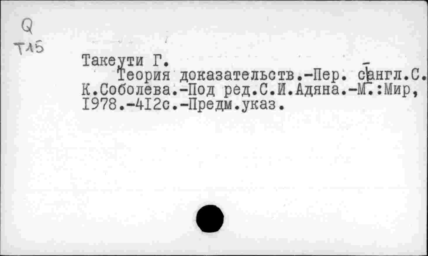 ﻿9 ТЛб
Такеути Г.
Теория доказательств.-Пер. с|англ.С. К.Соболева.-Под ред.С.И.Адяна.-С:Мир, 1978.-412с.-Предм.указ.